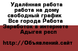 Удалённая работа, работа на дому, свободный график. - Все города Работа » Заработок в интернете   . Адыгея респ.